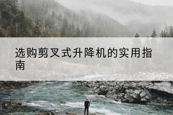 龙陵剪叉式升降机怎么选-选购剪叉式升降机的实用指南