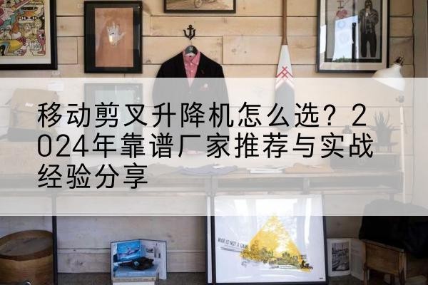 龙陵升降平台厂家推荐-移动剪叉升降机怎么选?2024年靠谱厂家推荐与实战经验分享