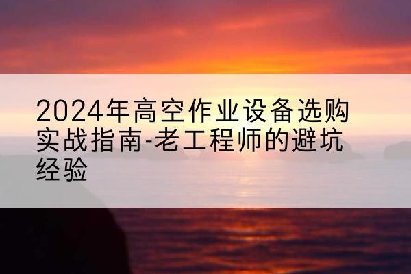 龙陵高空作业升降机厂家推荐-2024年高空作业设备选购实战指南-老工程师的避坑经验