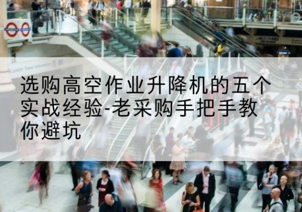 龙陵高空作业升降机厂家-选购高空作业升降机的五个实战经验-老采购手把手教你避坑