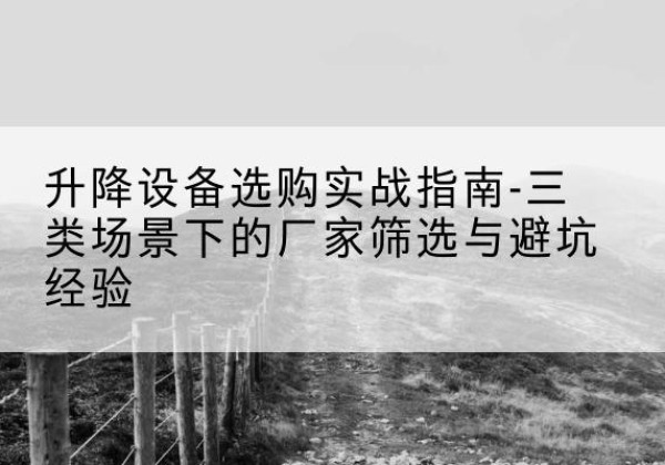 龙陵移动式升降机厂家推荐-升降设备选购实战指南-三类场景下的厂家筛选与避坑经验