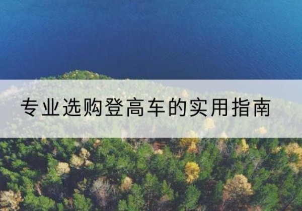 龙陵电动登高车厂家推荐-专业选购登高车的实用指南
