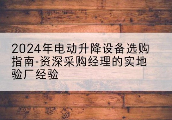 龙陵电动剪叉升降平台厂家-2024年电动升降设备选购指南-资深采购经理的实地验厂经验
