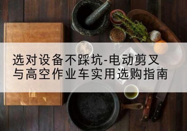 龙陵电动剪叉升降平台怎么选-选对设备不踩坑-电动剪叉与高空作业车实用选购指南