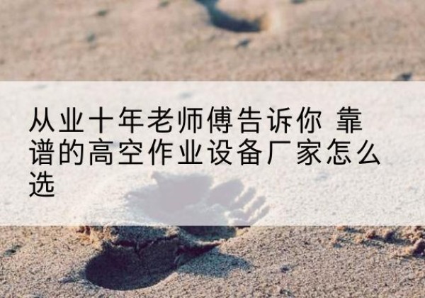 龙陵高空作业升降机厂家推荐-从业十年老师傅告诉你 靠谱的高空作业设备厂家怎么选