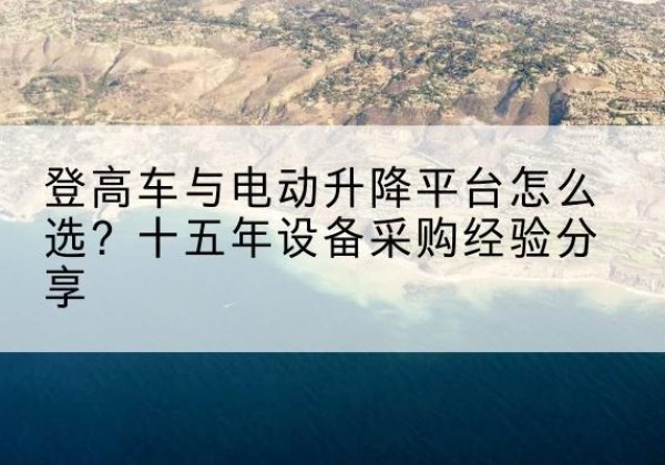 龙陵登高车厂家厂家-登高车与电动升降平台怎么选？十五年设备采购经验分享