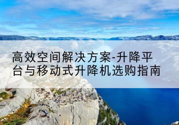 龙陵升降平台厂家-*空间解决方案-升降平台与移动式升降机选购指南