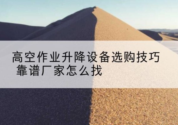 龙陵电动升降平台厂家推荐-高空作业升降设备选购技巧 靠谱厂家怎么找