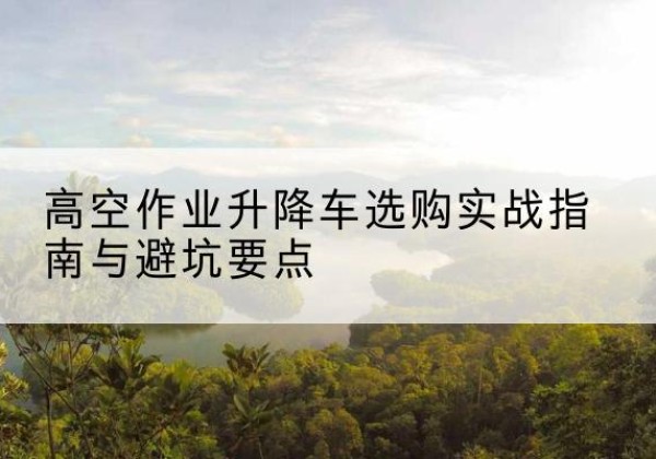 龙陵升降车怎么选-高空作业升降车选购实战指南与避坑要点