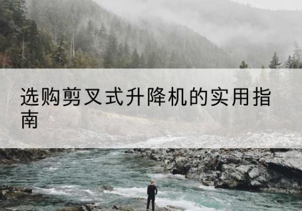 龙陵剪叉式升降机怎么选-选购剪叉式升降机的实用指南