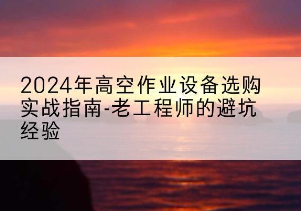 龙陵高空作业升降机厂家推荐-2024年高空作业设备选购实战指南-老工程师的避坑经验