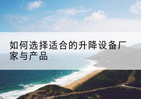 龙陵电动升降平台厂家-如何选择适合的升降设备厂家与产品